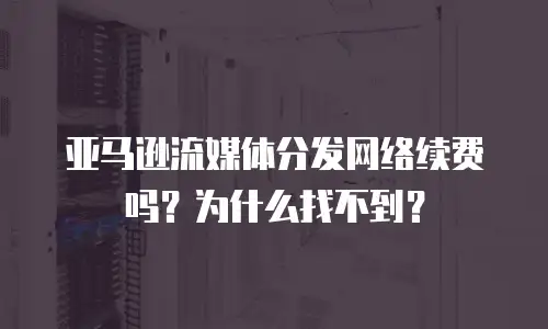 亚马逊流媒体分发网络续费吗？为什么找不到？