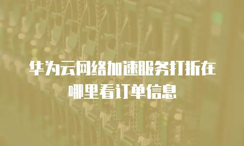 华为云网络加速服务打折在哪里看订单信息