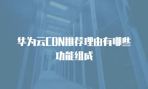 华为云CDN推荐理由有哪些功能组成