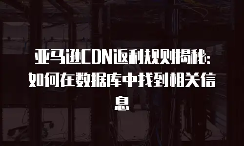 亚马逊CDN返利规则揭秘：如何在数据库中找到相关信息