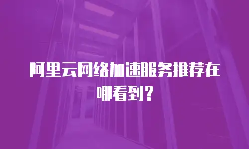 阿里云网络加速服务推荐在哪看到？