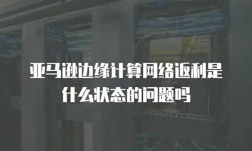 亚马逊边缘计算网络返利是什么状态的问题吗