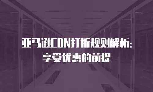 亚马逊CDN打折规则解析：享受优惠的前提