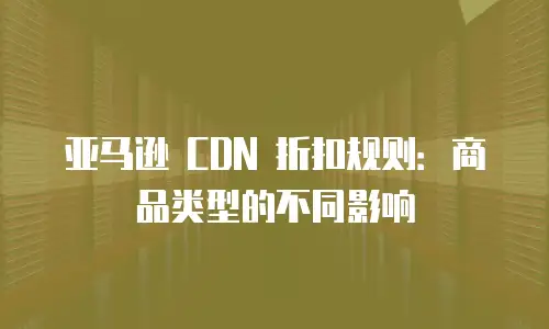 亚马逊 CDN 折扣规则：商品类型的不同影响