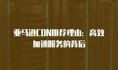 亚马逊CDN推荐理由：高效加速服务的背后