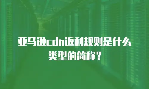 亚马逊cdn返利规则是什么类型的简称？