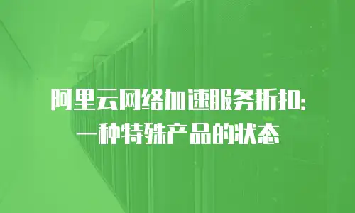 阿里云网络加速服务折扣：一种特殊产品的状态