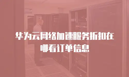 华为云网络加速服务折扣在哪看订单信息