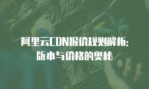 阿里云CDN报价规则解析: 版本与价格的奥秘