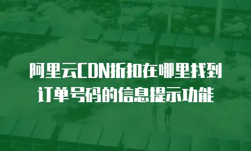 阿里云CDN折扣在哪里找到订单号码的信息提示功能