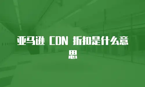 亚马逊 CDN 折扣是什么意思