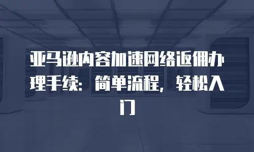 亚马逊内容加速网络返佣办理手续：简单流程，轻松入门