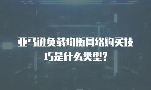 亚马逊负载均衡网络购买技巧是什么类型?