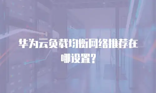 华为云负载均衡网络推荐在哪设置?