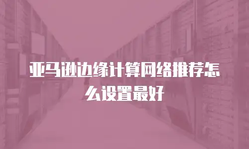 亚马逊边缘计算网络推荐怎么设置最好