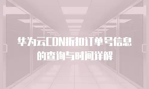 华为云CDN折扣订单号信息的查询与时间详解