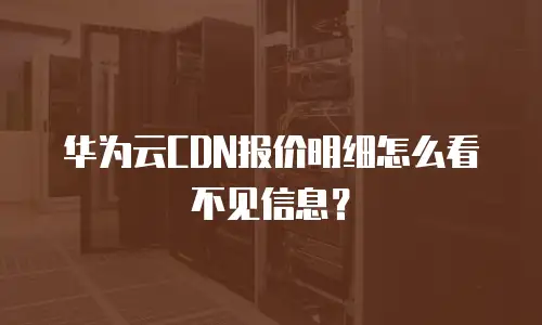 华为云CDN报价明细怎么看不见信息？