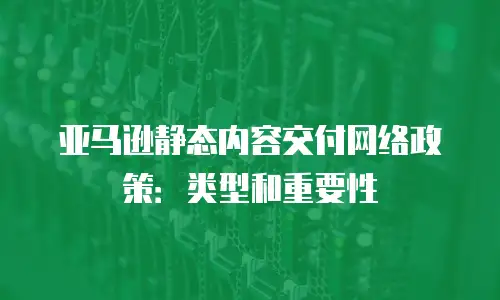 亚马逊静态内容交付网络政策：类型和重要性