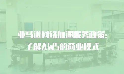 亚马逊网络加速服务政策：了解AWS的商业模式
