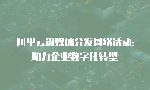 阿里云流媒体分发网络活动：助力企业数字化转型