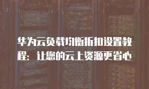 华为云负载均衡折扣设置教程：让您的云上资源更省心