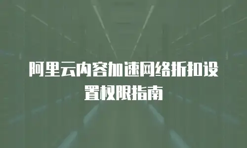 阿里云内容加速网络折扣设置权限指南
