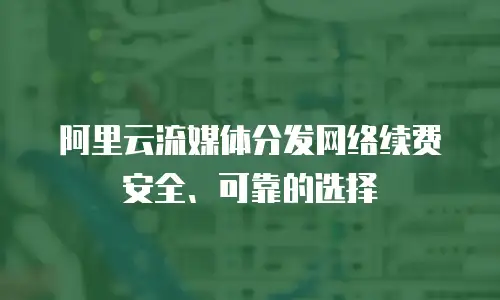 阿里云流媒体分发网络续费安全、可靠的选择