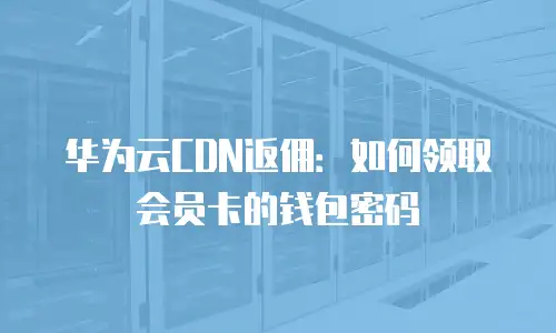 华为云CDN返佣：如何领取会员卡的钱包密码