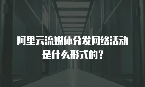 阿里云流媒体分发网络活动是什么形式的？