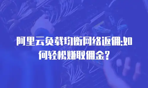 阿里云负载均衡网络返佣:如何轻松赚取佣金?