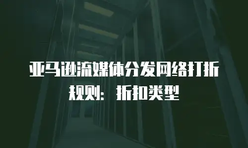 亚马逊流媒体分发网络打折规则：折扣类型