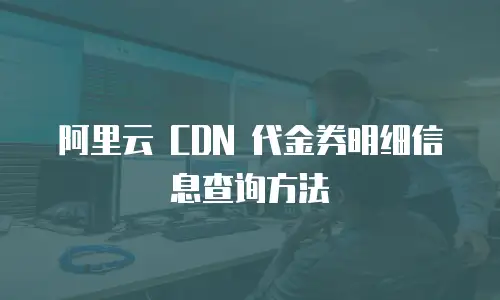  阿里云 CDN 代金券明细信息查询方法