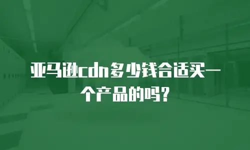 亚马逊cdn多少钱合适买一个产品的吗？