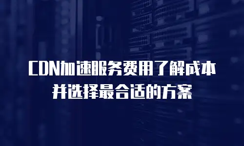 CDN加速服务费用了解成本并选择最合适的方案