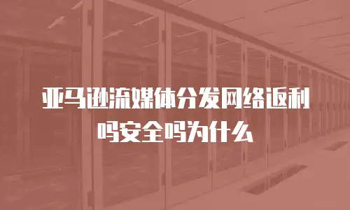 亚马逊流媒体分发网络返利吗安全吗为什么