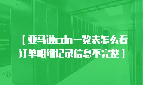【亚马逊cdn一览表怎么看订单明细记录信息不完整】