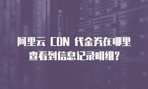 阿里云 CDN 代金券在哪里查看到信息记录明细？