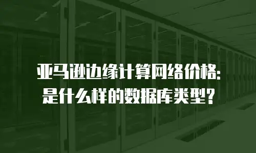 亚马逊边缘计算网络价格: 是什么样的数据库类型?