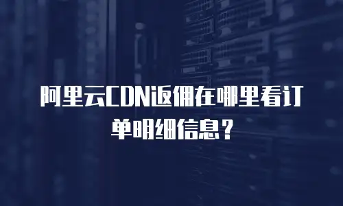 阿里云CDN返佣在哪里看订单明细信息？