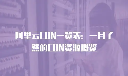 阿里云CDN一览表：一目了然的CDN资源概览