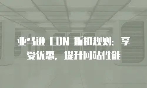 亚马逊 CDN 折扣规则：享受优惠，提升网站性能