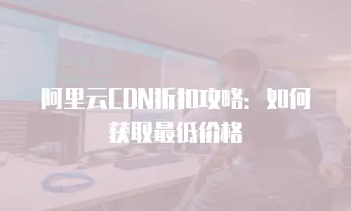 阿里云CDN折扣攻略：如何获取最低价格