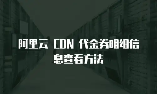 阿里云 CDN 代金券明细信息查看方法
