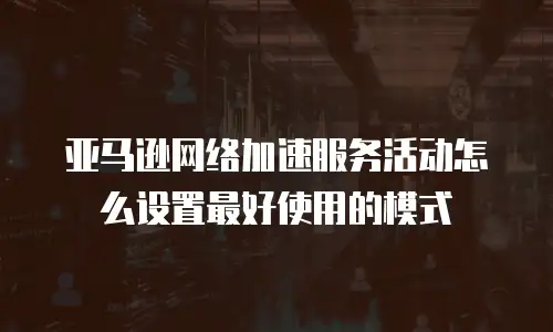 亚马逊网络加速服务活动怎么设置最好使用的模式