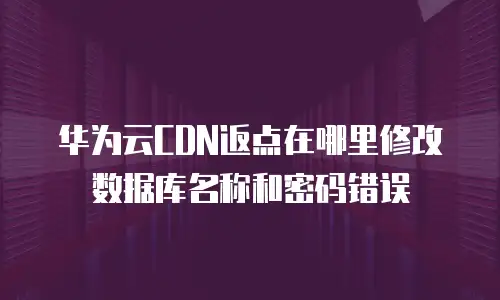 华为云CDN返点在哪里修改数据库名称和密码错误