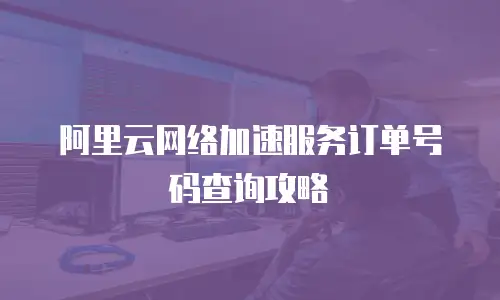 阿里云网络加速服务订单号码查询攻略