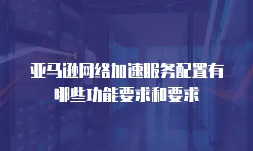 亚马逊网络加速服务配置有哪些功能要求和要求