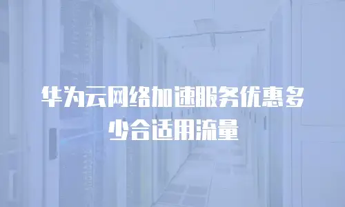 华为云网络加速服务优惠多少合适用流量