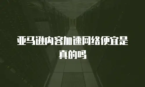 亚马逊内容加速网络便宜是真的吗