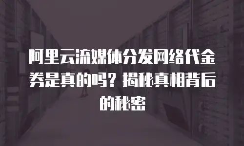 阿里云流媒体分发网络代金券是真的吗？揭秘真相背后的秘密